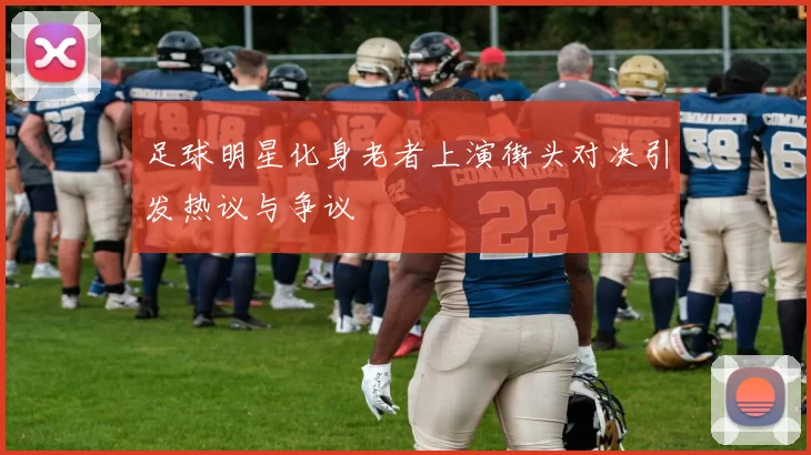 足球明星化身老者上演街头对决引发热议与争议