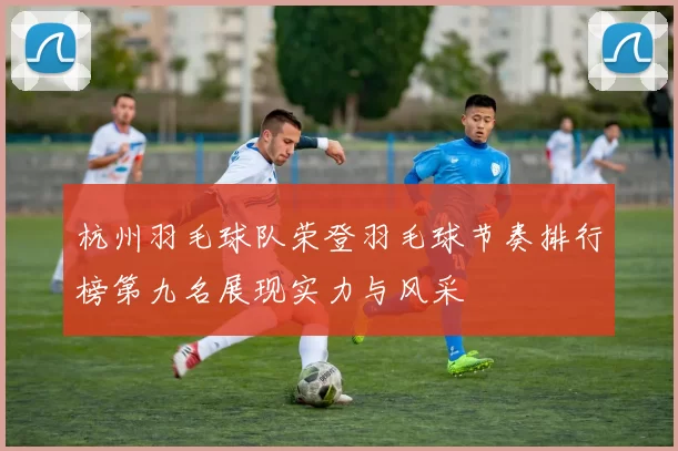 杭州羽毛球队荣登羽毛球节奏排行榜第九名展现实力与风采