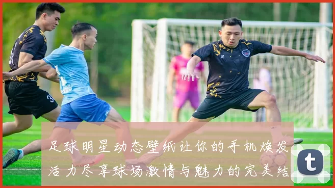 足球明星动态壁纸让你的手机焕发活力尽享球场激情与魅力的完美结合