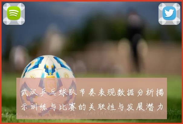 武汉乒乓球队节奏表现数据分析揭示训练与比赛的关联性与发展潜力
