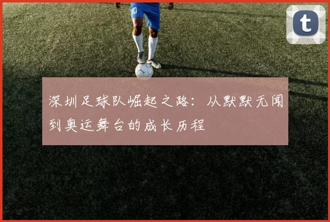 深圳足球队崛起之路：从默默无闻到奥运舞台的成长历程