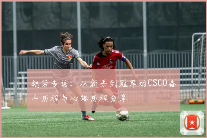 赵芳专访：从新手到冠军的CSGO奋斗历程与心路历程分享