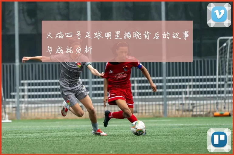 火焰四号足球明星揭晓背后的故事与成就分析