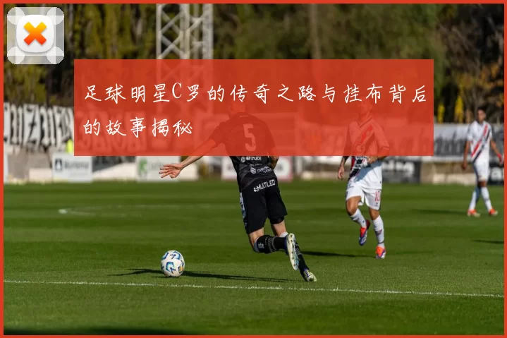 足球明星C罗的传奇之路与挂布背后的故事揭秘