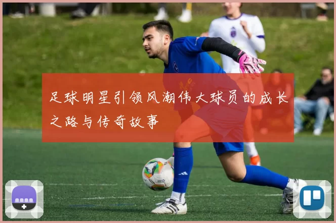 足球明星引领风潮伟大球员的成长之路与传奇故事