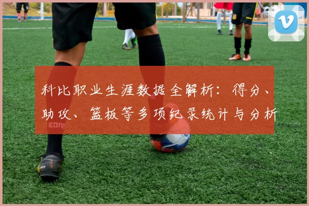 科比职业生涯数据全解析：得分、助攻、篮板等多项纪录统计与分析