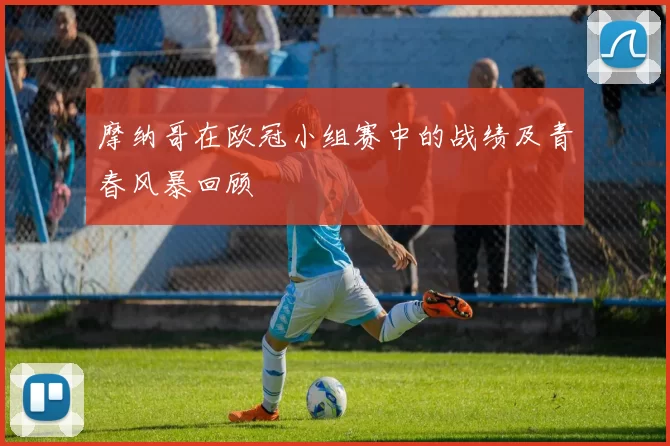 摩纳哥在欧冠小组赛中的战绩及青春风暴回顾