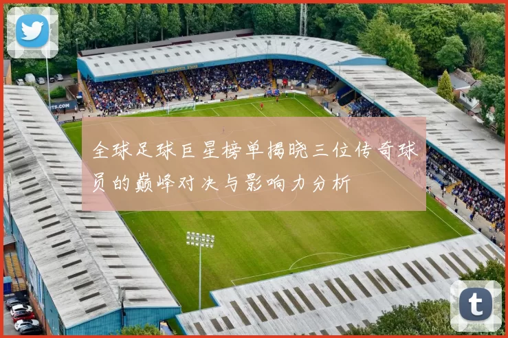全球足球巨星榜单揭晓三位传奇球员的巅峰对决与影响力分析